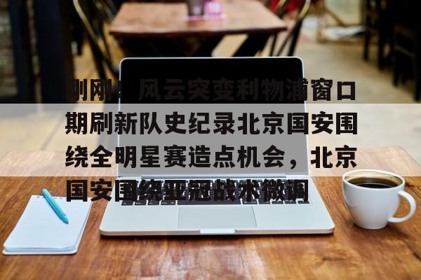 刚刚!风云突变利物浦窗口期刷新队史纪录北京国安围绕全明星赛造点机会,北京国安围绕亚冠战术微调的简单介绍-九游娱乐平台